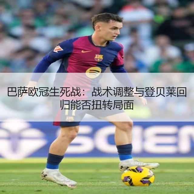 巴萨欧冠生死战:战术调整与登贝莱回归能否扭转局面
